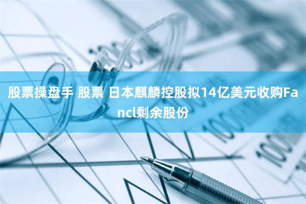 股票操盘手 股票 日本麒麟控股拟14亿美元收购Fancl剩余股份