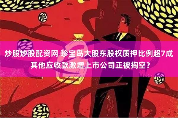 炒股炒股配资网 珍宝岛大股东股权质押比例超7成 其他应收款激增上市公司正被掏空？