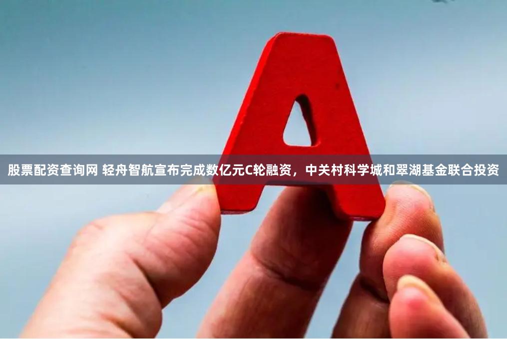 股票配资查询网 轻舟智航宣布完成数亿元C轮融资，中关村科学城和翠湖基金联合投资