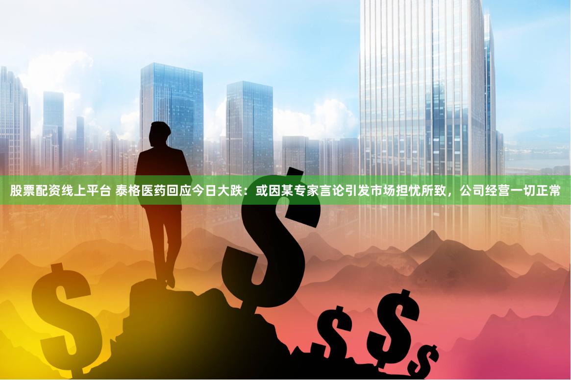 股票配资线上平台 泰格医药回应今日大跌：或因某专家言论引发市场担忧所致，公司经营一切正常