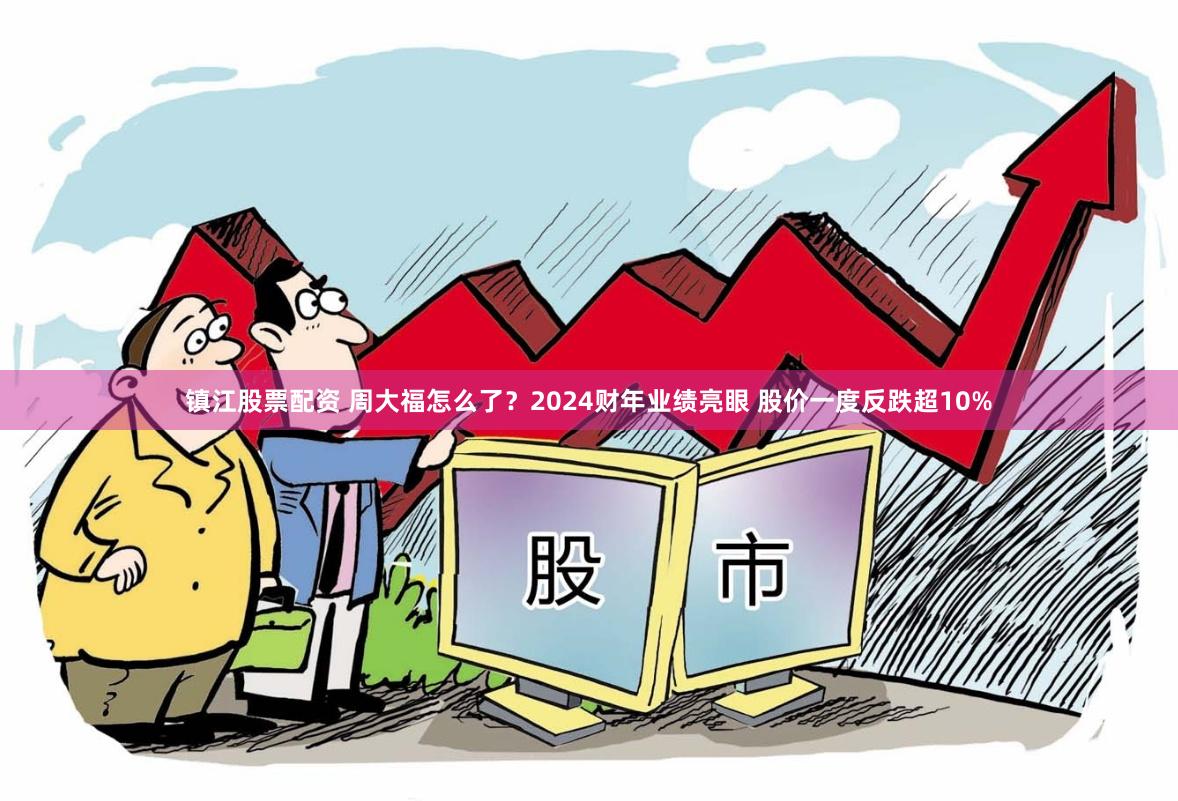 镇江股票配资 周大福怎么了？2024财年业绩亮眼 股价一度反跌超10%
