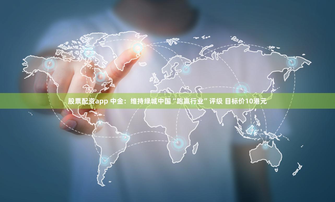 股票配资app 中金：维持绿城中国“跑赢行业”评级 目标价10港元