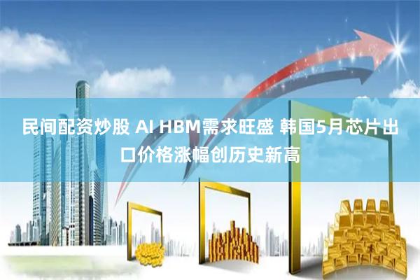 民间配资炒股 AI HBM需求旺盛 韩国5月芯片出口价格涨幅创历史新高
