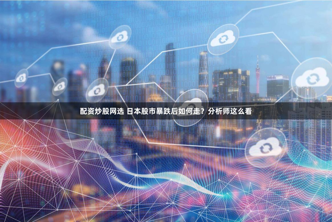 配资炒股网选 日本股市暴跌后如何走？分析师这么看