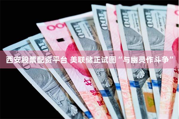 西安股票配资平台 美联储正试图“与幽灵作斗争”