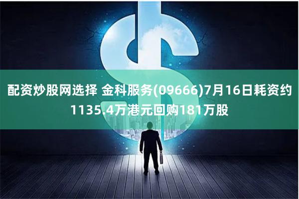 配资炒股网选择 金科服务(09666)7月16日耗资约1135.4万港元回购181万股