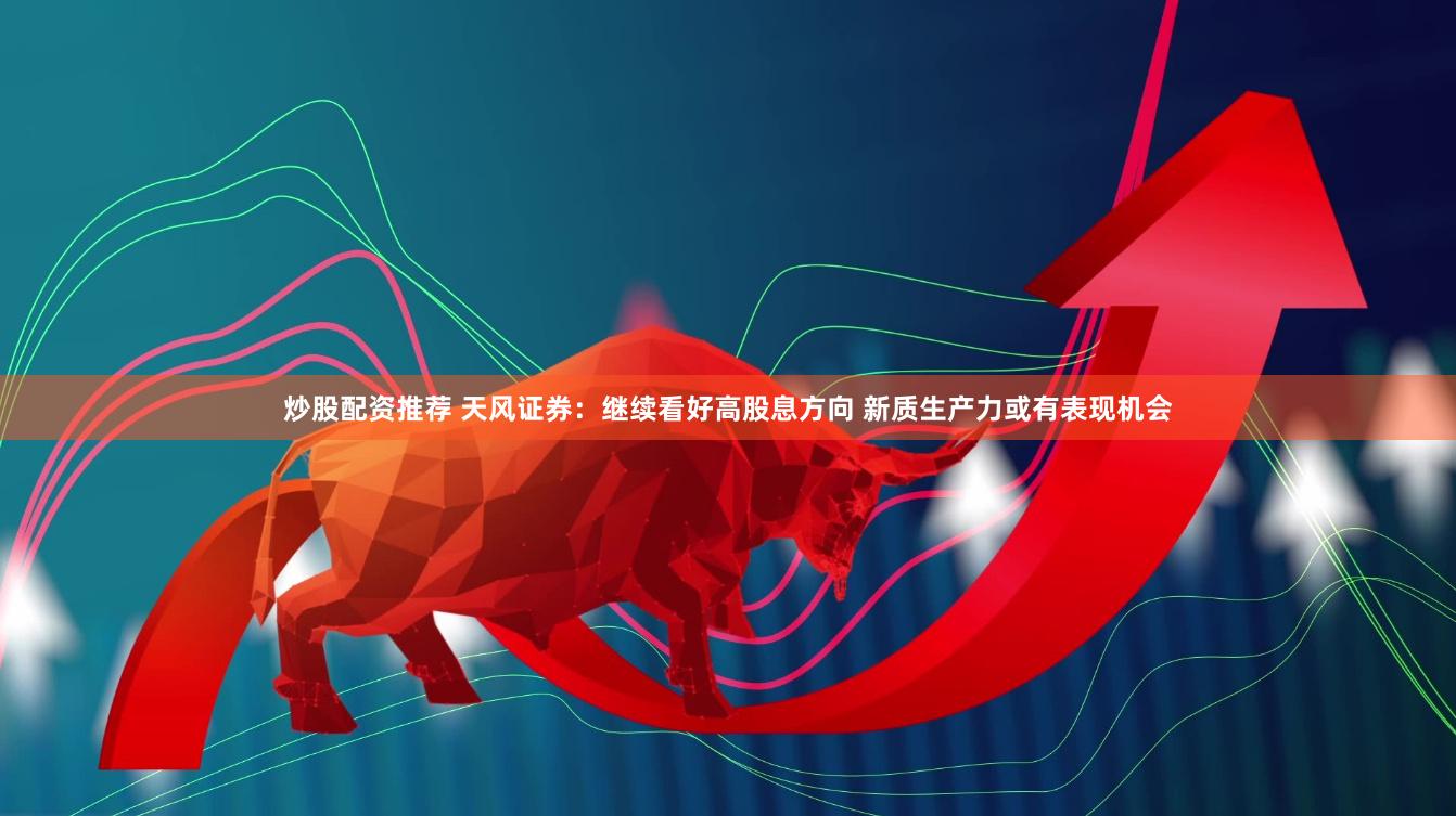 炒股配资推荐 天风证券：继续看好高股息方向 新质生产力或有表现机会