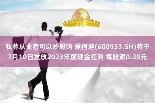 私募从业者可以炒股吗 爱柯迪(600933.SH)将于7月10日发放2023年度现金红利 每股派0.29元