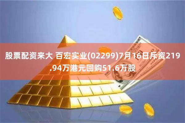 股票配资来大 百宏实业(02299)7月16日斥资219.94万港元回购51.6万股