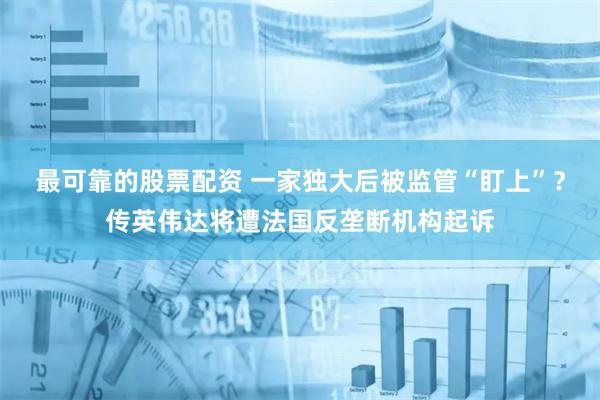 最可靠的股票配资 一家独大后被监管“盯上”？传英伟达将遭法国反垄断机构起诉