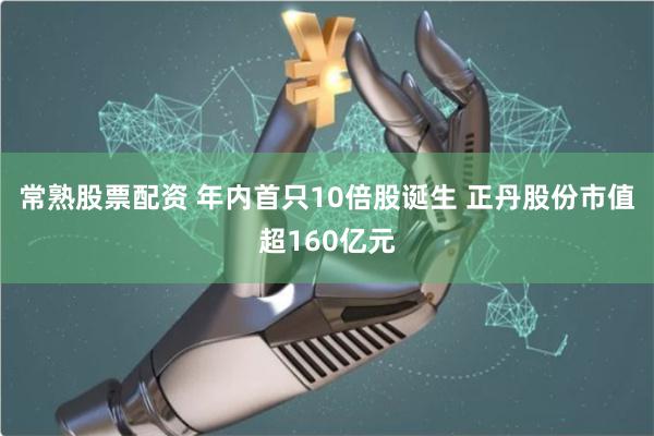 常熟股票配资 年内首只10倍股诞生 正丹股份市值超160亿元