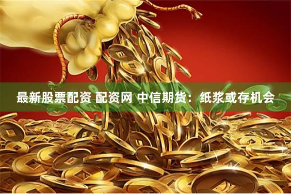 最新股票配资 配资网 中信期货：纸浆或存机会