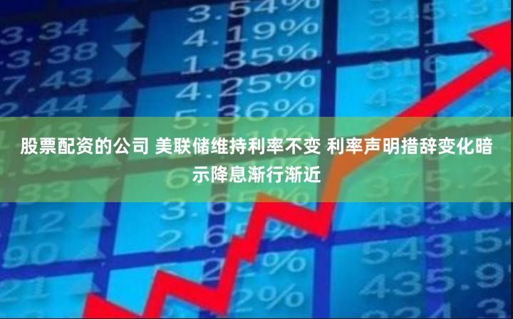 股票配资的公司 美联储维持利率不变 利率声明措辞变化暗示降息渐行渐近