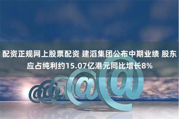 配资正规网上股票配资 建滔集团公布中期业绩 股东应占纯利约15.07亿港元同比增长8%