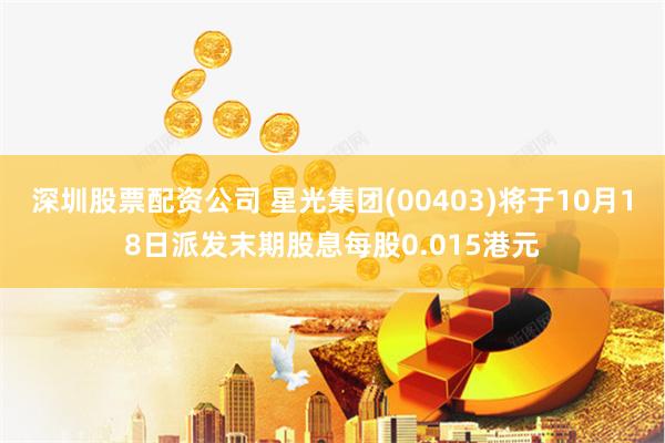 深圳股票配资公司 星光集团(00403)将于10月18日派发末期股息每股0.015港元