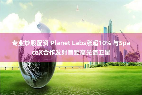 专业炒股配资 Planet Labs涨超10% 与SpaceX合作发射首颗高光谱卫星