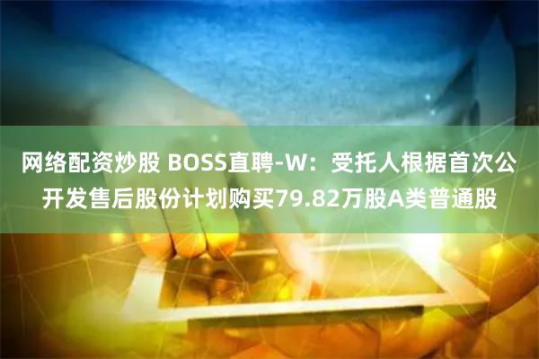 网络配资炒股 BOSS直聘-W：受托人根据首次公开发售后股份计划购买79.82万股A类普通股