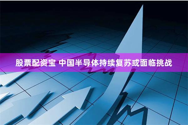 股票配资宝 中国半导体持续复苏或面临挑战