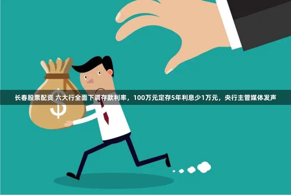 长春股票配资 六大行全面下调存款利率，100万元定存5年利息少1万元，央行主管媒体发声