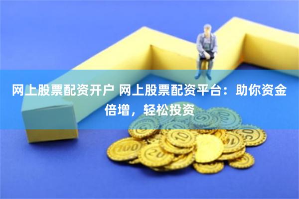 网上股票配资开户 网上股票配资平台：助你资金倍增，轻松投资
