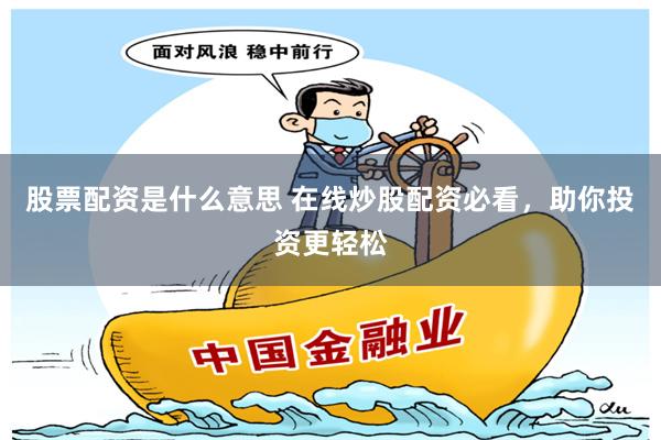 股票配资是什么意思 在线炒股配资必看，助你投资更轻松