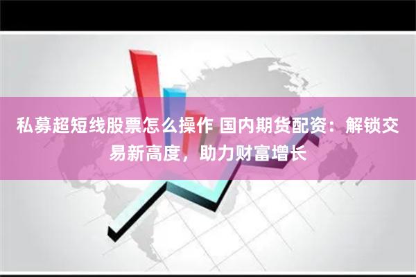 私募超短线股票怎么操作 国内期货配资：解锁交易新高度，助力财富增长