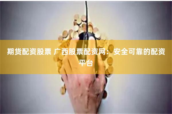 期货配资股票 广西股票配资网：安全可靠的配资平台