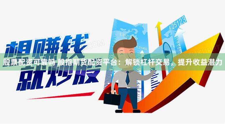 股票配资可靠吗 股指期货配资平台：解锁杠杆交易，提升收益潜力
