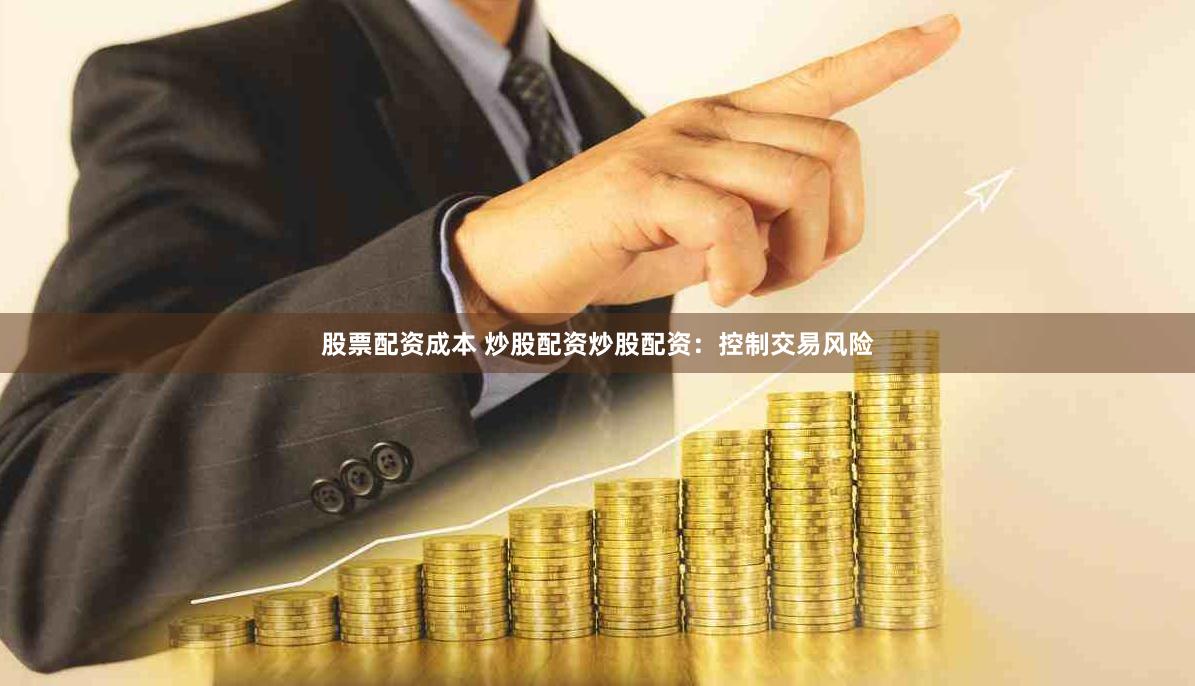 股票配资成本 炒股配资炒股配资：控制交易风险