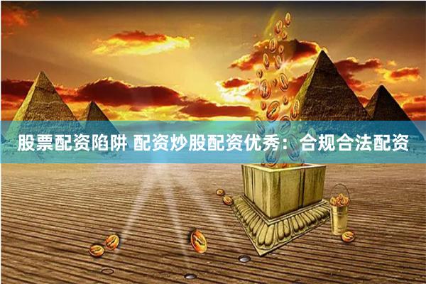 股票配资陷阱 配资炒股配资优秀：合规合法配资