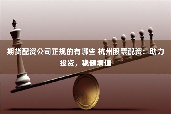 期货配资公司正规的有哪些 杭州股票配资：助力投资，稳健增值