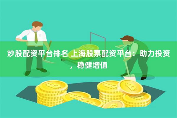 炒股配资平台排名 上海股票配资平台：助力投资，稳健增值