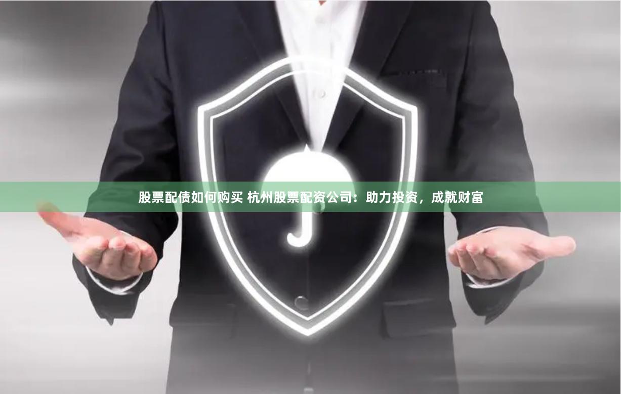 股票配债如何购买 杭州股票配资公司：助力投资，成就财富