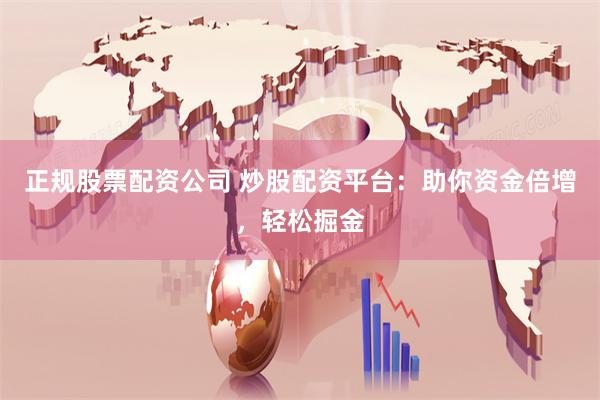 正规股票配资公司 炒股配资平台：助你资金倍增，轻松掘金