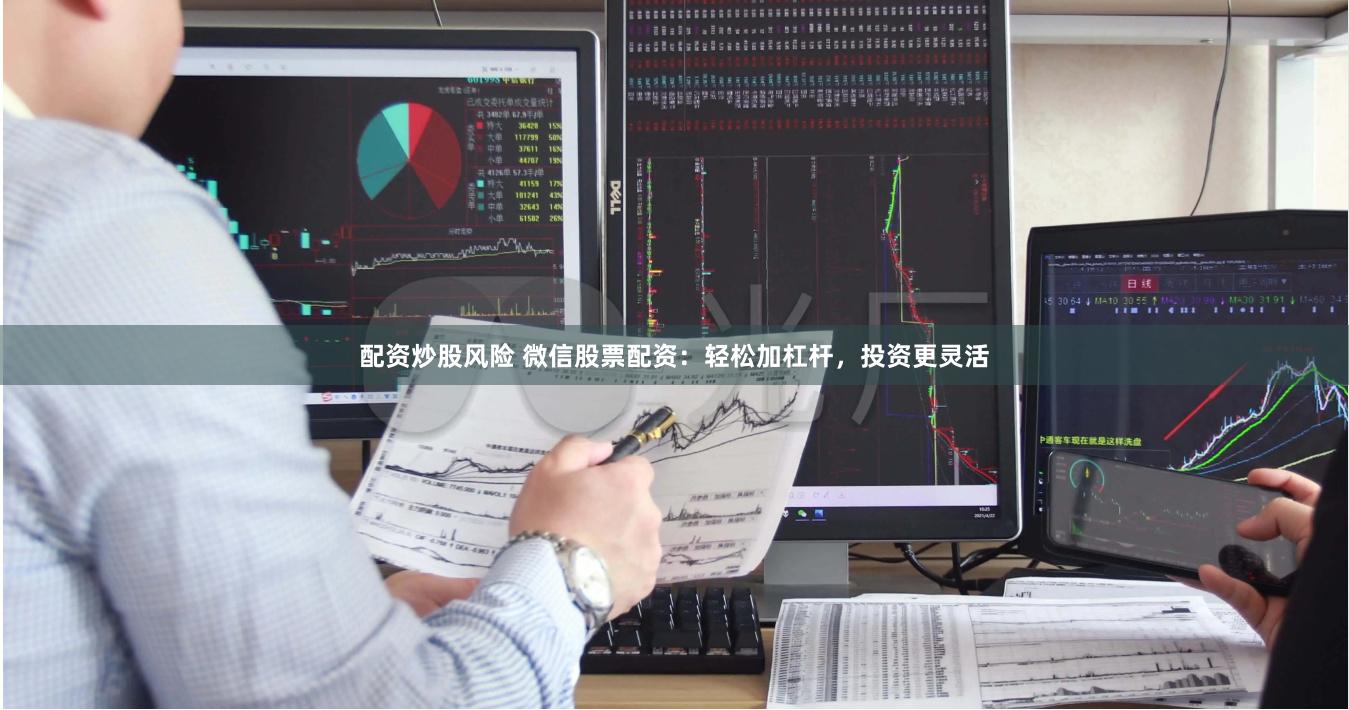 配资炒股风险 微信股票配资：轻松加杠杆，投资更灵活