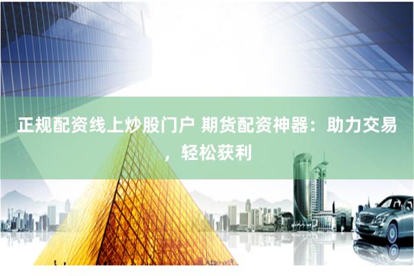 正规配资线上炒股门户 期货配资神器：助力交易，轻松获利