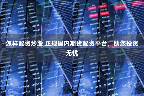 怎样配资炒股 正规国内期货配资平台，助您投资无忧