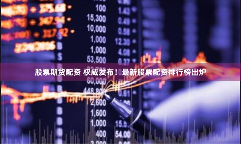股票期货配资 权威发布！最新股票配资排行榜出炉