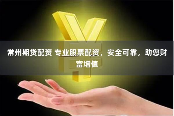 常州期货配资 专业股票配资，安全可靠，助您财富增值