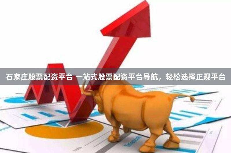 石家庄股票配资平台 一站式股票配资平台导航，轻松选择正规平台