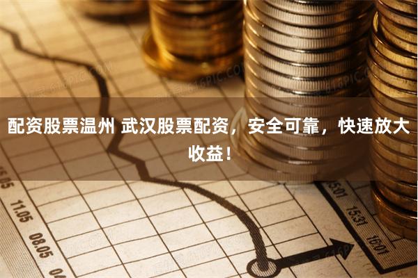 配资股票温州 武汉股票配资，安全可靠，快速放大收益！