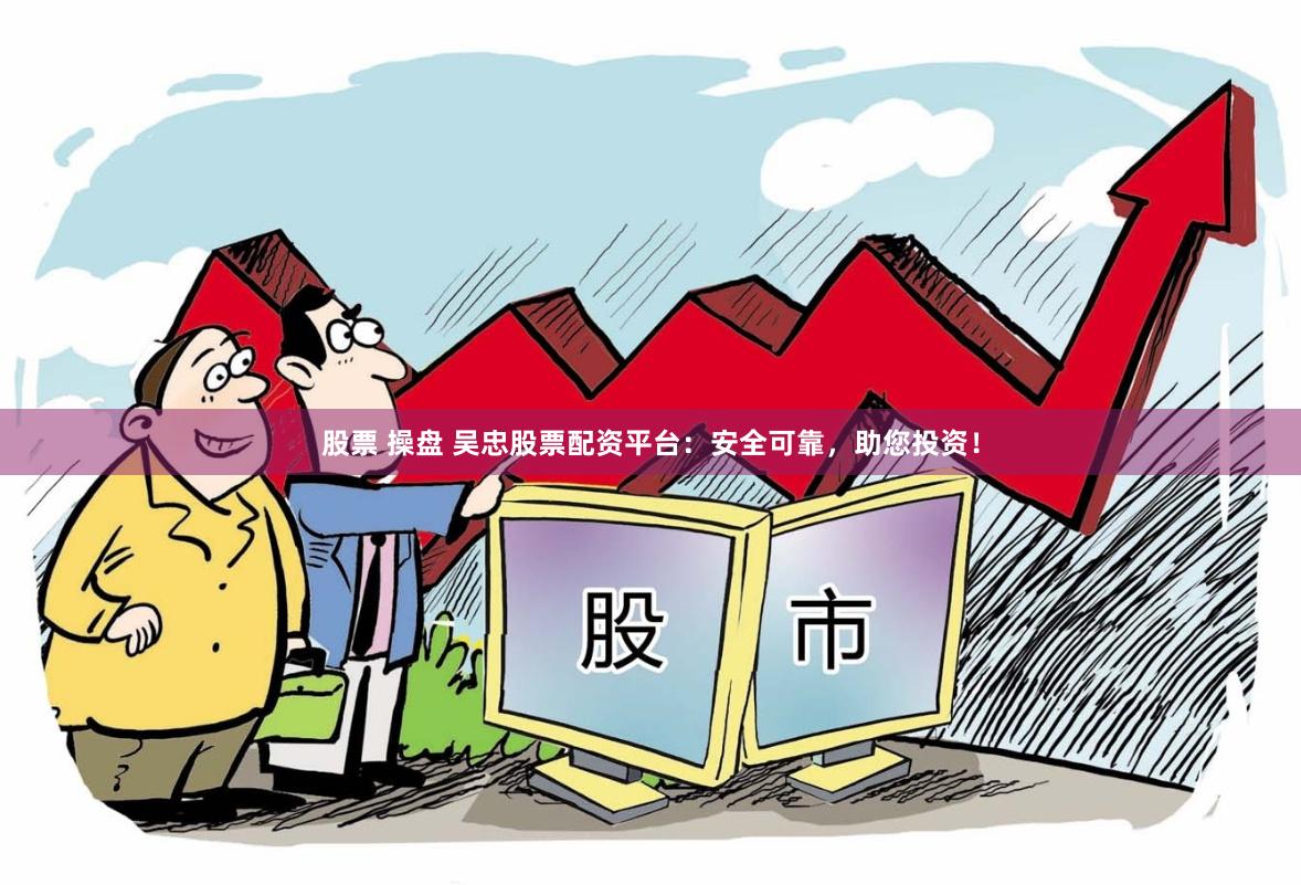 股票 操盘 吴忠股票配资平台：安全可靠，助您投资！