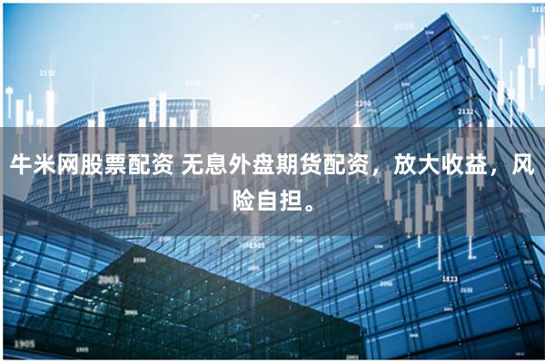 牛米网股票配资 无息外盘期货配资，放大收益，风险自担。