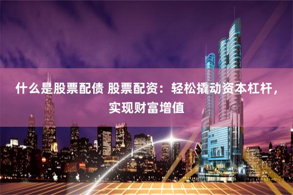 什么是股票配债 股票配资：轻松撬动资本杠杆，实现财富增值