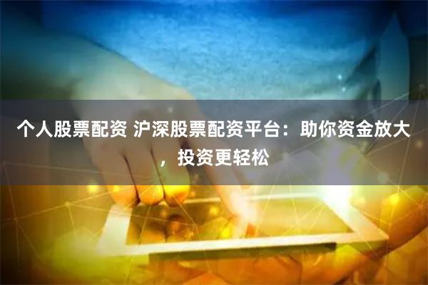 个人股票配资 沪深股票配资平台：助你资金放大，投资更轻松