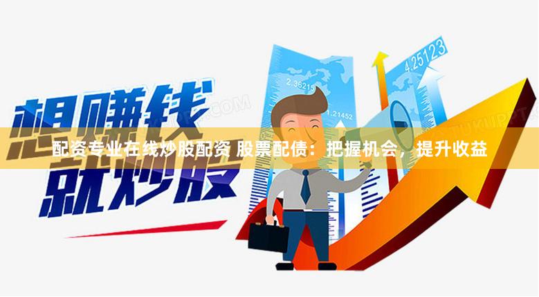 配资专业在线炒股配资 股票配债：把握机会，提升收益