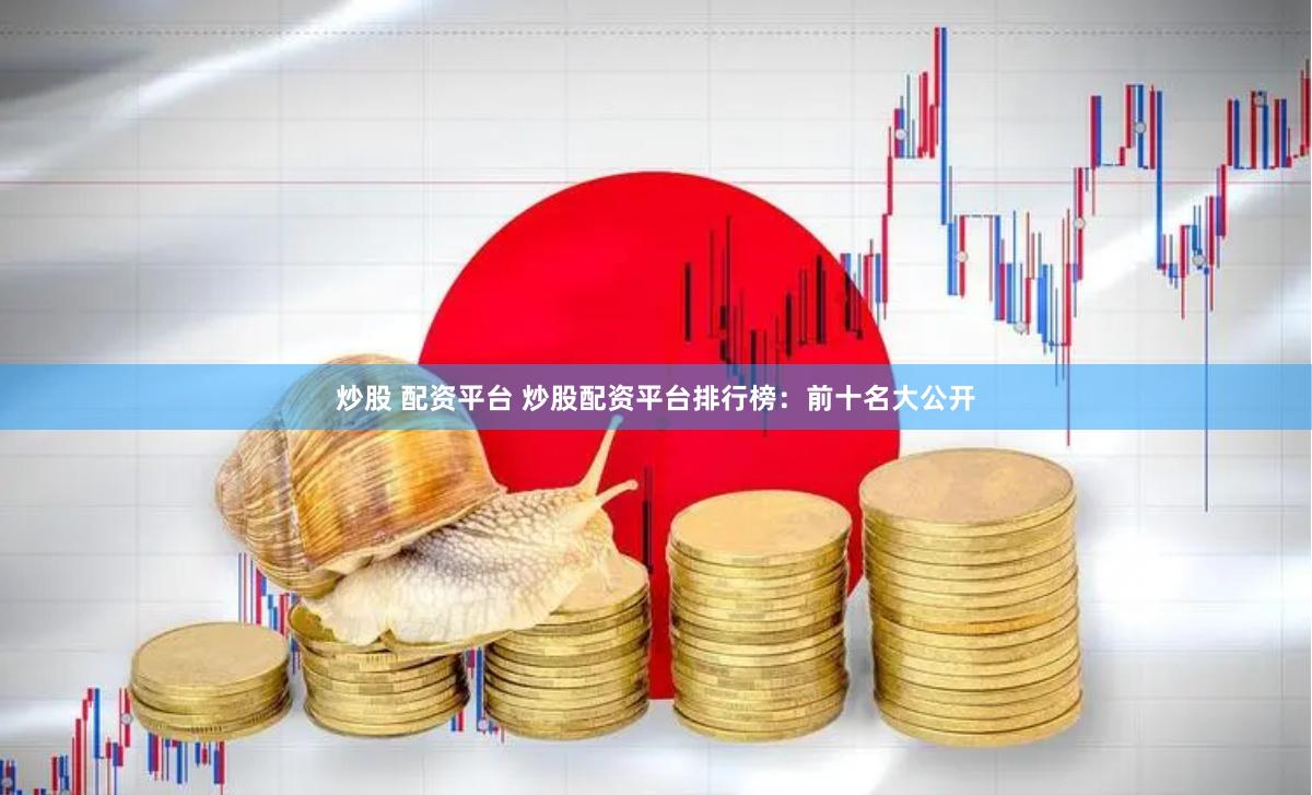 炒股 配资平台 炒股配资平台排行榜：前十名大公开
