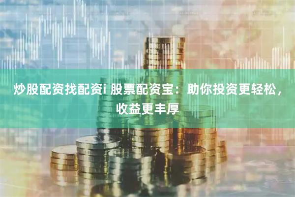 炒股配资找配资i 股票配资宝：助你投资更轻松，收益更丰厚