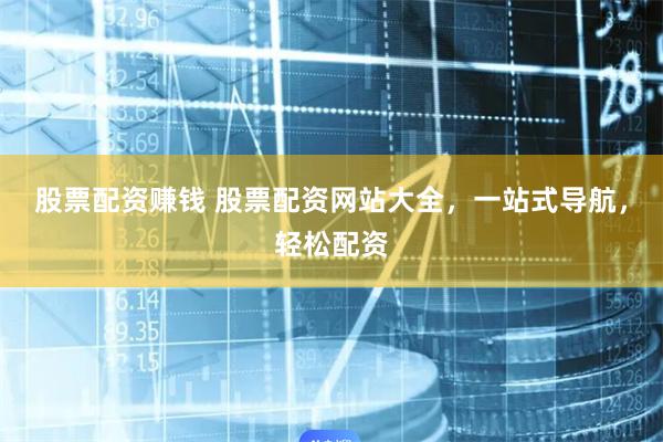股票配资赚钱 股票配资网站大全，一站式导航，轻松配资