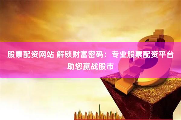 股票配资网站 解锁财富密码：专业股票配资平台助您赢战股市
